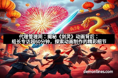 代理管理网：揭秘《剑灵》动画背后：组长专访超60分钟，探索动画制作的精彩细节