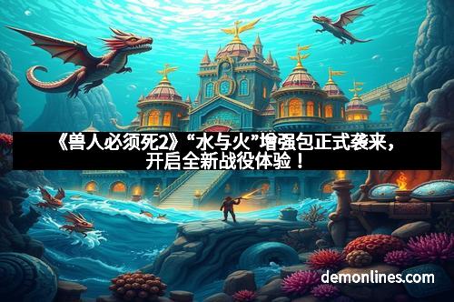 《兽人必须死2》“水与火”增强包正式袭来，开启全新战役体验！