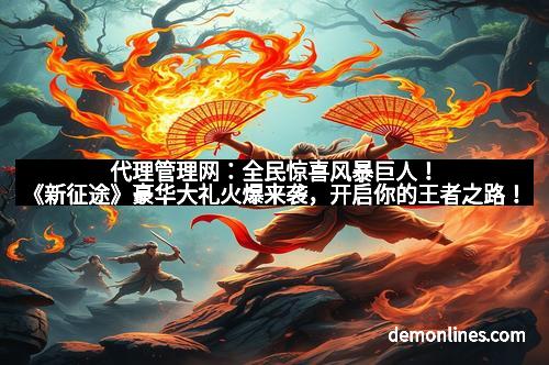 代理管理网：全民惊喜风暴巨人！《新征途》豪华大礼火爆来袭，开启你的王者之路！
