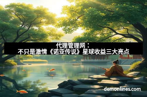 代理管理网：不只是激情《诺亚传说》星球收益三大亮点